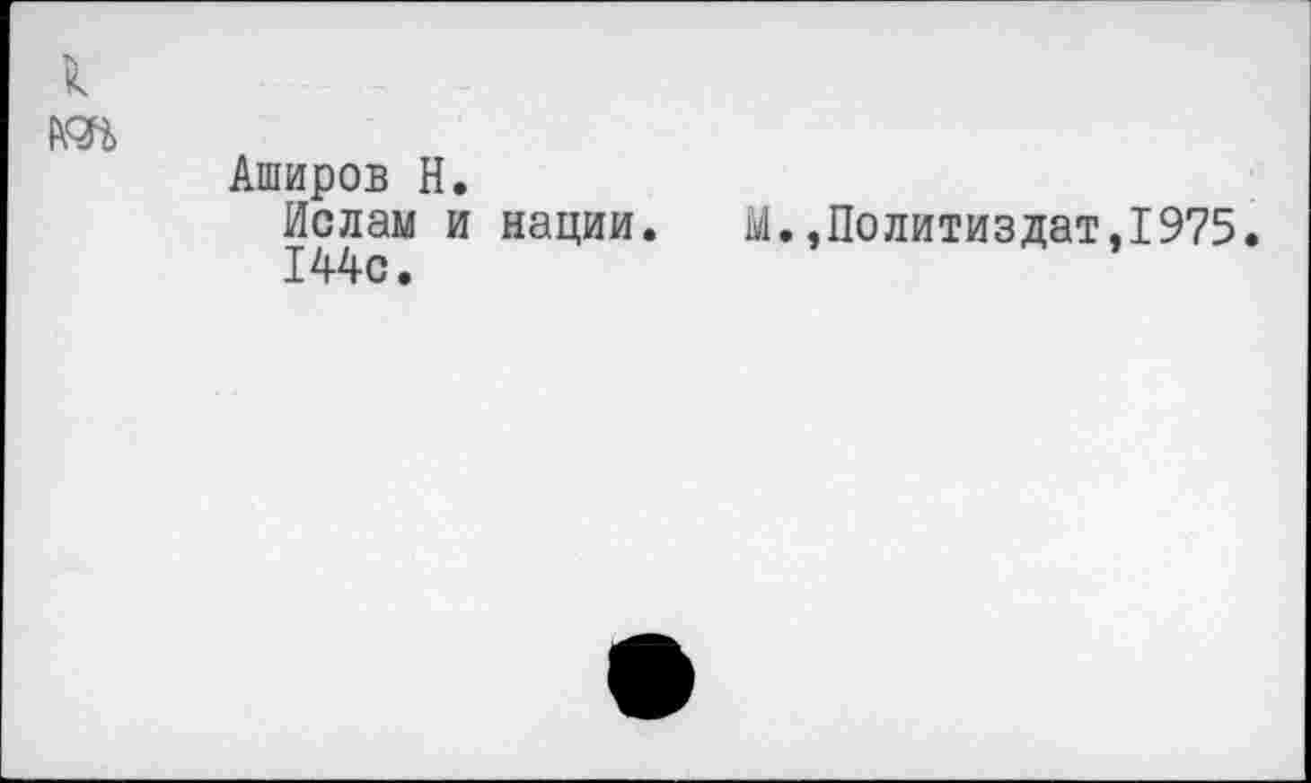 ﻿к
ИЗД
Аширов Н.
Ислам и нации. М.»Политиздат,1975.
144с.